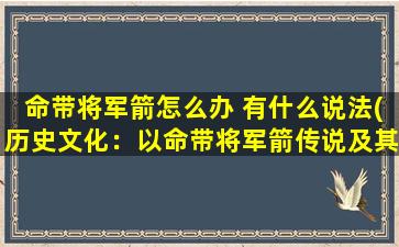 命带将军箭怎么办 有什么说法(历史文化：以命带将军箭传说及其文化内涵)